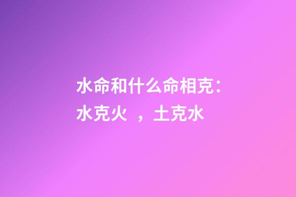 水命和什么命相克：水克火，土克水